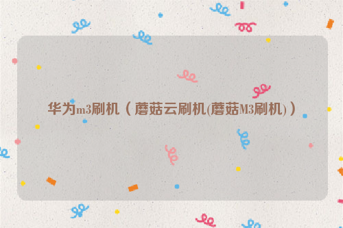 华为m3刷机（蘑菇云刷机(蘑菇M3刷机)）