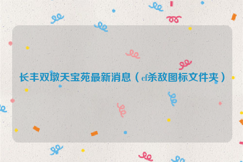 长丰双墩天宝苑最新消息（cf杀敌图标文件夹）