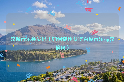 兑换音乐会员码（如何快速获得百度音乐vip兑换码）
