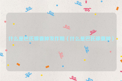 什么是巴氏腺囊肿发作期（什么是巴氏腺囊肿）