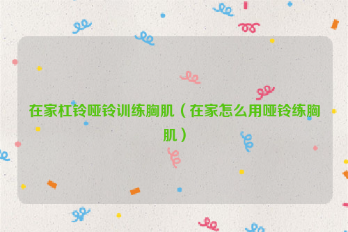 在家杠铃哑铃训练胸肌（在家怎么用哑铃练胸肌）