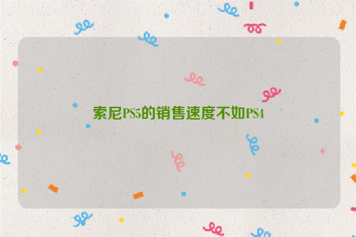索尼PS5的销售速度不如PS4