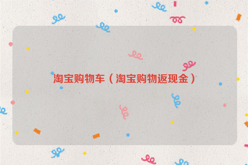 淘宝购物车（淘宝购物返现金）