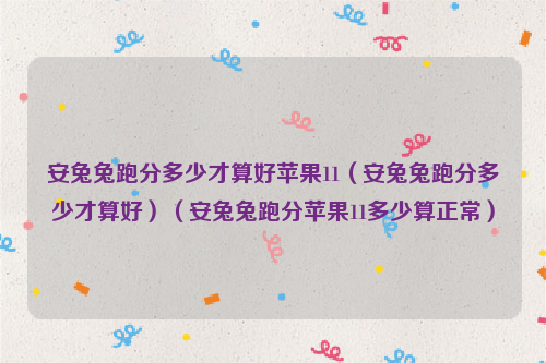 安兔兔跑分多少才算好苹果11（安兔兔跑分多少才算好）（安兔兔跑分苹果11多少算正常）