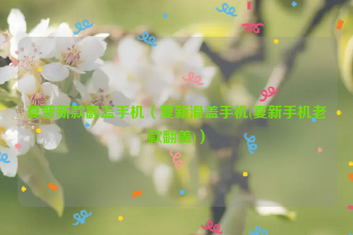 夏普新款翻盖手机（夏新滑盖手机(夏新手机老款翻盖)）