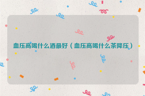 血压高喝什么酒最好（血压高喝什么茶降压）