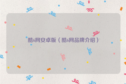 酷6网安卓版（酷6网品牌介绍）