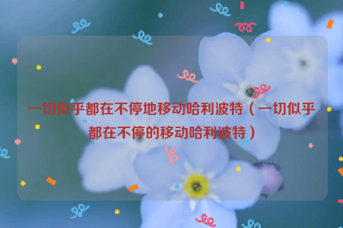一切似乎都在不停地移动哈利波特（一切似乎都在不停的移动哈利波特）