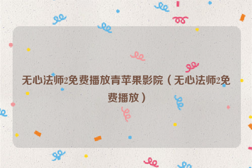 无心法师2免费播放青苹果影院（无心法师2免费播放）