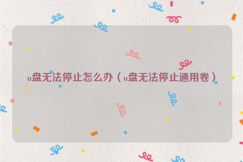 u盘无法停止怎么办（u盘无法停止通用卷）