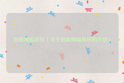 妊娠期脂肪肝（关于妊娠期脂肪肝的介绍）
