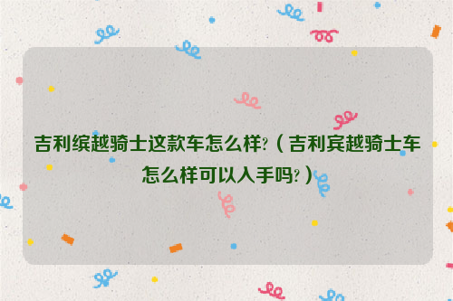 吉利缤越骑士这款车怎么样?（吉利宾越骑士车怎么样可以入手吗?）