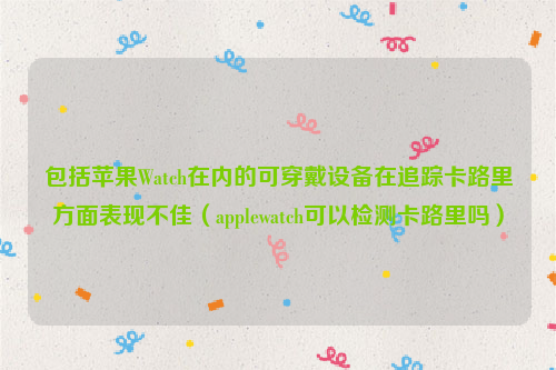 包括苹果Watch在内的可穿戴设备在追踪卡路里方面表现不佳（applewatch可以检测卡路里吗）