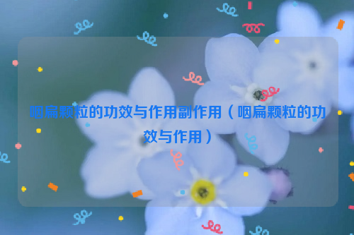 咽扁颗粒的功效与作用副作用（咽扁颗粒的功效与作用）