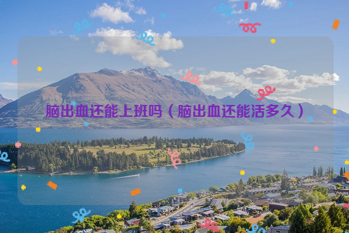 脑出血还能上班吗（脑出血还能活多久）