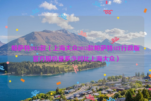 帕萨特2013款（上海大众2013款帕萨特18T行政版官方报价是多少对比上海大众）