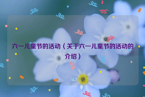 六一儿童节的活动（关于六一儿童节的活动的介绍）