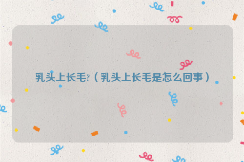 乳头上长毛?（乳头上长毛是怎么回事）