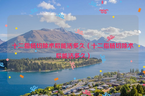 十二指肠切除术后能活多久（十二指肠切除术后能活多久）