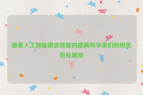 随着人工智能语言技能的提高科学家们的担忧也在增加