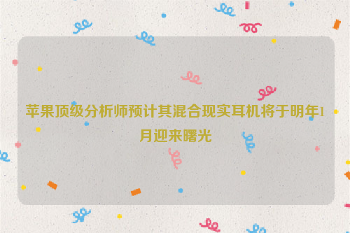 苹果顶级分析师预计其混合现实耳机将于明年1月迎来曙光