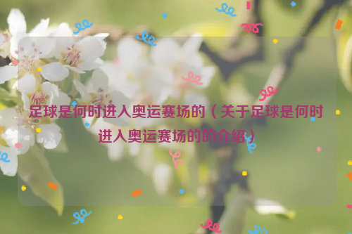足球是何时进入奥运赛场的（关于足球是何时进入奥运赛场的的介绍）