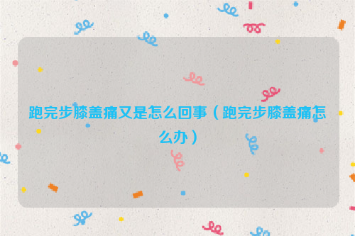 跑完步膝盖痛又是怎么回事（跑完步膝盖痛怎么办）