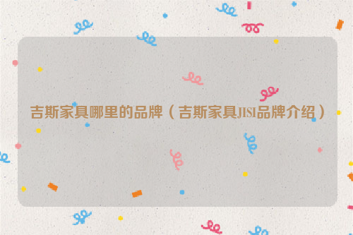 吉斯家具哪里的品牌（吉斯家具JISI品牌介绍）
