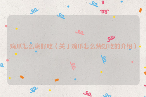 鸡爪怎么烧好吃（关于鸡爪怎么烧好吃的介绍）