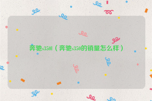 奔驰s350l（奔驰s350的销量怎么样）