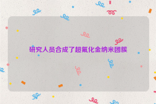 研究人员合成了超氟化金纳米团簇