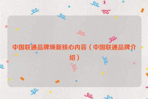 中国联通品牌焕新核心内容（中国联通品牌介绍）