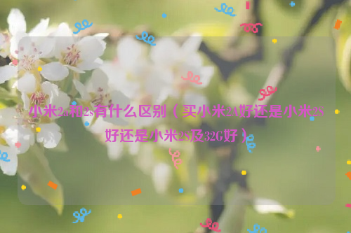 小米2a和2s有什么区别（买小米2A好还是小米2S好还是小米2S及32G好）