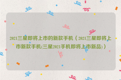 2021三星即将上市的新款手机（2021三星即将上市新款手机(三星2021手机即将上市新品)）