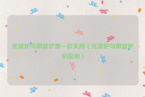 光波炉与微波炉哪一款实用（光波炉与微波炉的区别）
