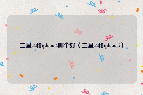 三星s4和iphone4哪个好（三星s4和iphone5）