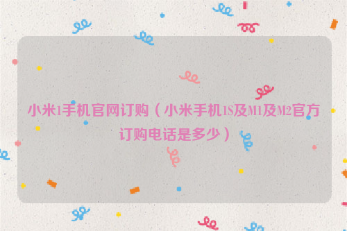 小米1手机官网订购（小米手机1S及M1及M2官方订购电话是多少）