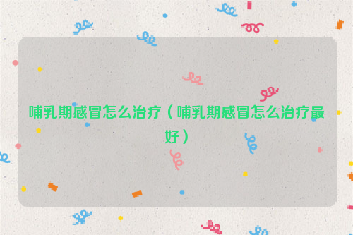 哺乳期感冒怎么治疗（哺乳期感冒怎么治疗最好）