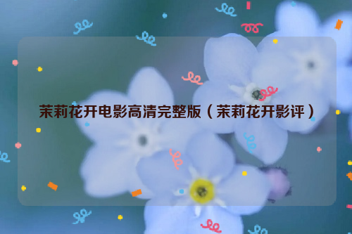 茉莉花开电影高清完整版（茉莉花开影评）