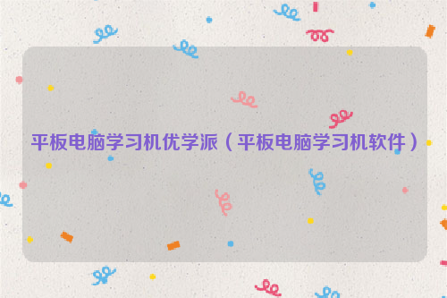 平板电脑学习机优学派（平板电脑学习机软件）