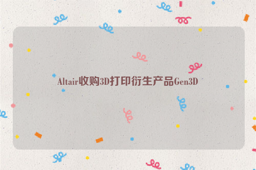Altair收购3D打印衍生产品Gen3D