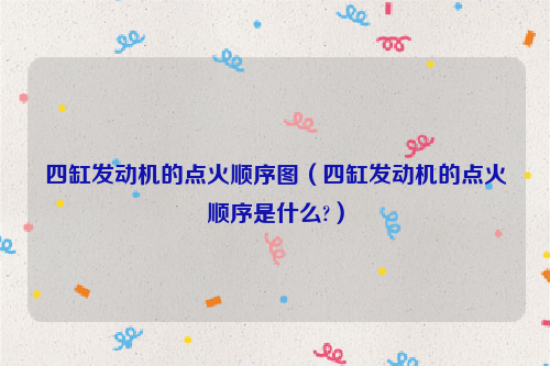 四缸发动机的点火顺序图（四缸发动机的点火顺序是什么?）
