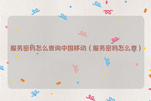服务密码怎么查询中国移动（服务密码怎么查）