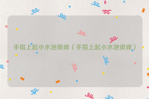 手指上起小水泡很痒（手指上起小水泡很痒）