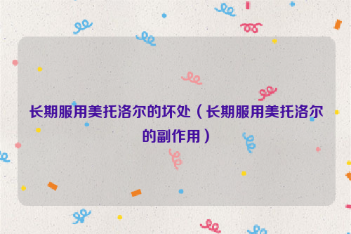 长期服用美托洛尔的坏处（长期服用美托洛尔的副作用）