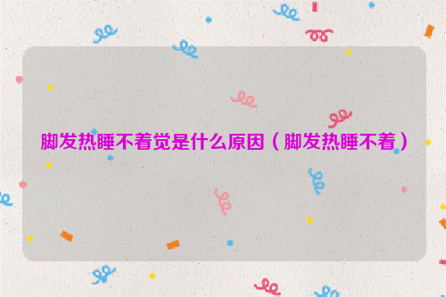 脚发热睡不着觉是什么原因（脚发热睡不着）