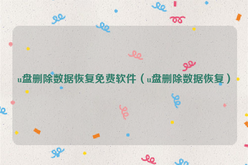 u盘删除数据恢复免费软件（u盘删除数据恢复）