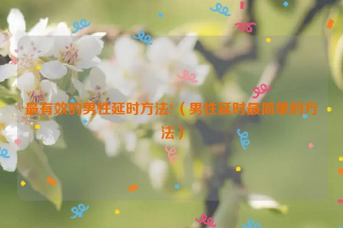 最有效的男性延时方法?（男性延时最简单的方法）