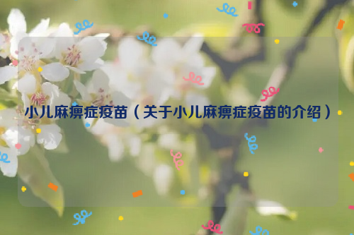 小儿麻痹症疫苗（关于小儿麻痹症疫苗的介绍）