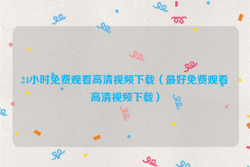 24小时免费观看高清视频下载（最好免费观看高清视频下载）